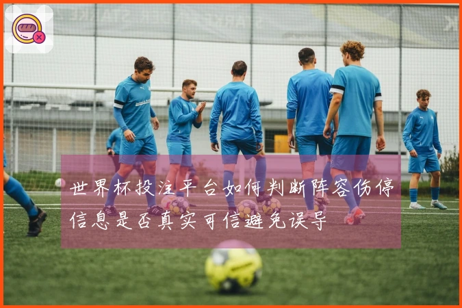 世界杯投注平台如何判断阵容伤停信息是否真实可信避免误导