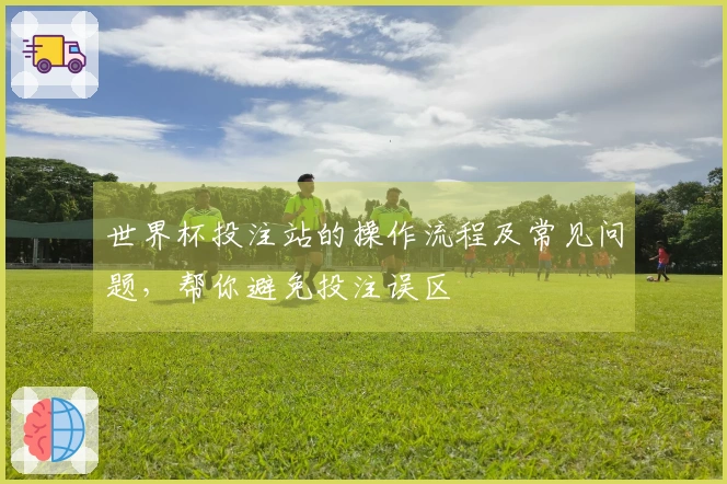 世界杯投注站的操作流程及常见问题，帮你避免投注误区