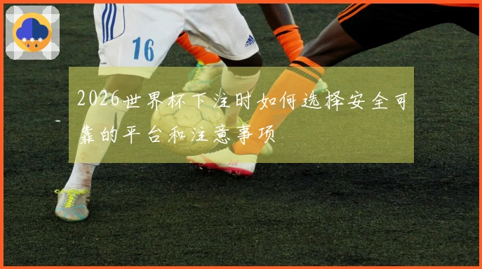 2026世界杯下注时如何选择安全可靠的平台和注意事项