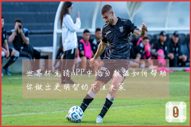 世界杯竞猜APP中比分数据如何帮助你做出更明智的下注决策